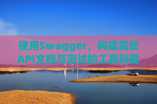 使用Swagger,构建高效API文档与测试的工具利器